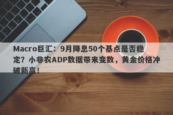 Macro巨汇：9月降息50个基点是否稳定？小非农ADP数据带来变数，黄金价格冲破新高！-第1张图片-Macro Global Markets巨汇