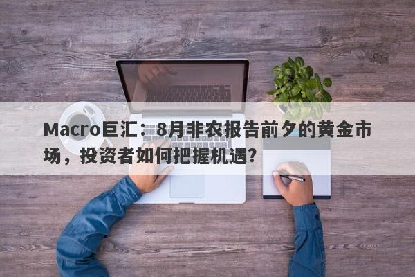 Macro巨汇：8月非农报告前夕的黄金市场，投资者如何把握机遇？-第1张图片-Macro Global Markets巨汇