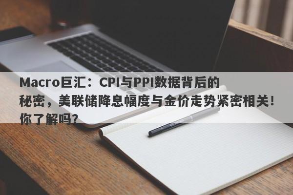 Macro巨汇：CPI与PPI数据背后的秘密，美联储降息幅度与金价走势紧密相关！你了解吗？-第1张图片-Macro Global Markets巨汇