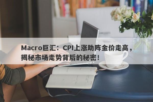 Macro巨汇：CPI上涨助阵金价走高，揭秘市场走势背后的秘密！-第1张图片-Macro Global Markets巨汇