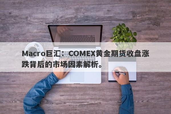 Macro巨汇：COMEX黄金期货收盘涨跌背后的市场因素解析。-第1张图片-Macro Global Markets巨汇