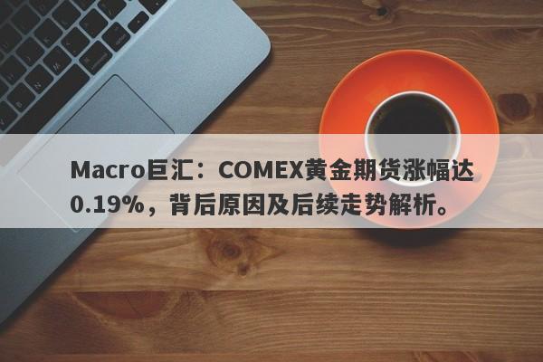 Macro巨汇：COMEX黄金期货涨幅达0.19%，背后原因及后续走势解析。-第1张图片-Macro Global Markets巨汇