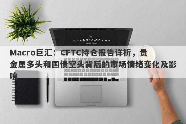 Macro巨汇：CFTC持仓报告详析，贵金属多头和国债空头背后的市场情绪变化及影响-第1张图片-Macro Global Markets巨汇