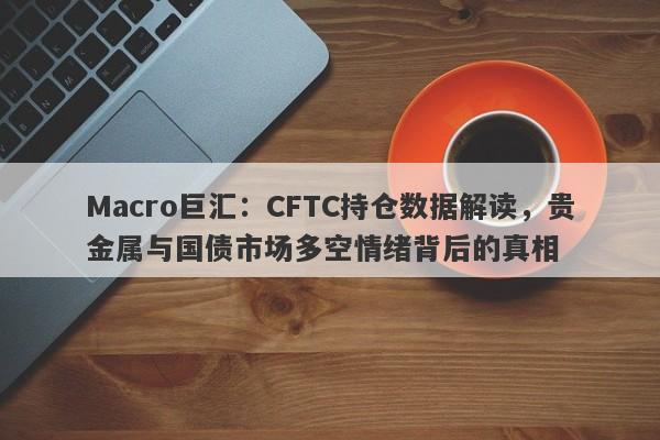 Macro巨汇：CFTC持仓数据解读，贵金属与国债市场多空情绪背后的真相-第1张图片-Macro Global Markets巨汇