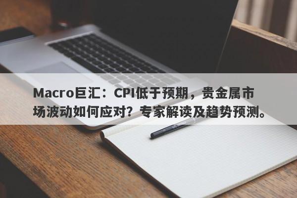 Macro巨汇：CPI低于预期，贵金属市场波动如何应对？专家解读及趋势预测。-第1张图片-Macro Global Markets巨汇