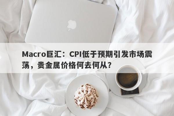 Macro巨汇：CPI低于预期引发市场震荡，贵金属价格何去何从？-第1张图片-Macro Global Markets巨汇