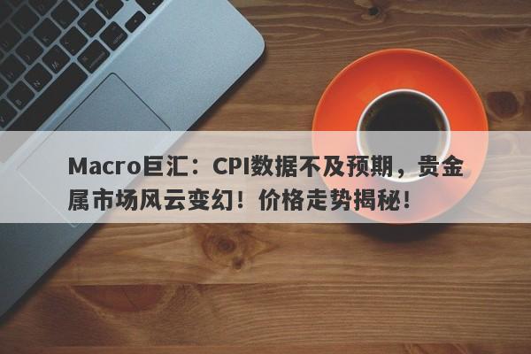 Macro巨汇：CPI数据不及预期，贵金属市场风云变幻！价格走势揭秘！-第1张图片-Macro Global Markets巨汇
