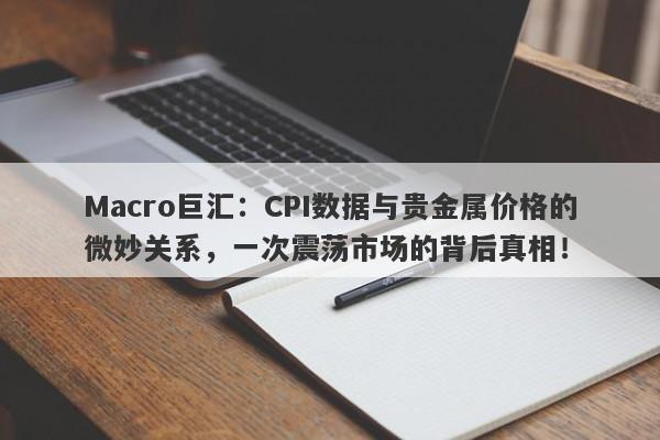 Macro巨汇：CPI数据与贵金属价格的微妙关系，一次震荡市场的背后真相！-第1张图片-Macro Global Markets巨汇
