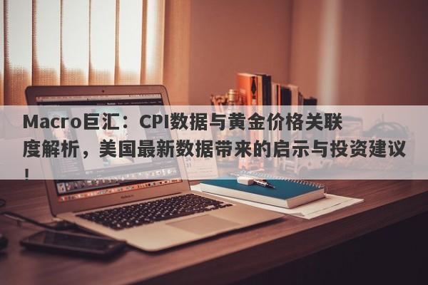 Macro巨汇：CPI数据与黄金价格关联度解析，美国最新数据带来的启示与投资建议！-第1张图片-Macro Global Markets巨汇