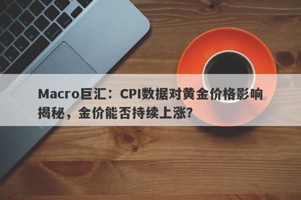 Macro巨汇：CPI数据对黄金价格影响揭秘，金价能否持续上涨？-第1张图片-Macro Global Markets巨汇
