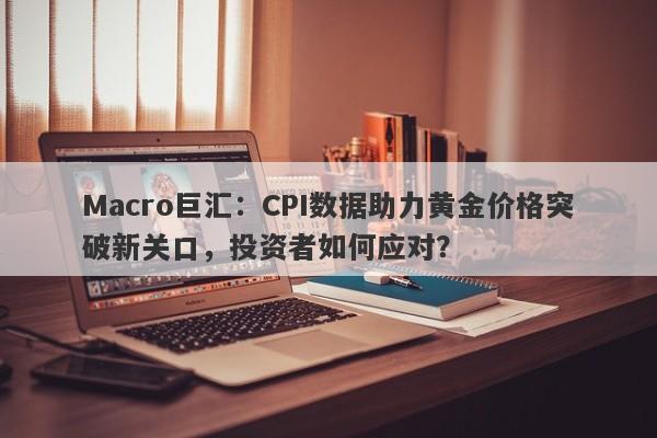 Macro巨汇：CPI数据助力黄金价格突破新关口，投资者如何应对？-第1张图片-Macro Global Markets巨汇