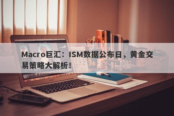 Macro巨汇：ISM数据公布日，黄金交易策略大解析！-第1张图片-Macro Global Markets巨汇