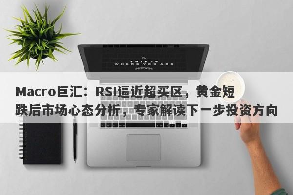 Macro巨汇：RSI逼近超买区，黄金短跌后市场心态分析，专家解读下一步投资方向-第1张图片-Macro Global Markets巨汇