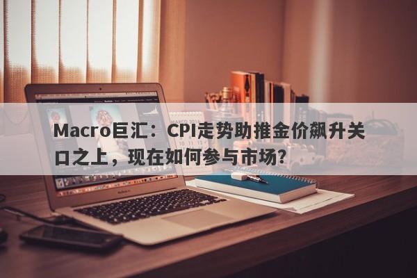 Macro巨汇：CPI走势助推金价飙升关口之上，现在如何参与市场？-第1张图片-Macro Global Markets巨汇