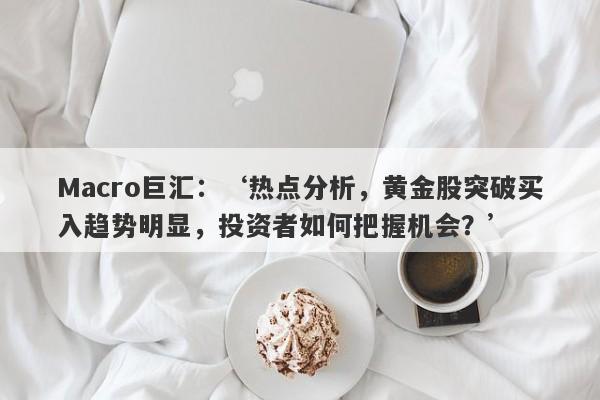 Macro巨汇：‘热点分析，黄金股突破买入趋势明显，投资者如何把握机会？’-第1张图片-Macro Global Markets巨汇
