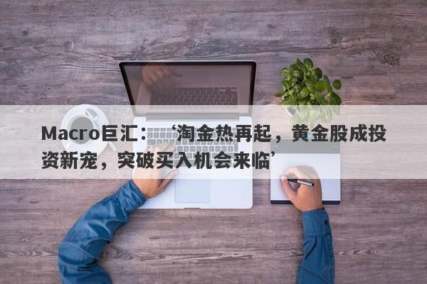 Macro巨汇：‘淘金热再起，黄金股成投资新宠，突破买入机会来临’-第1张图片-Macro Global Markets巨汇