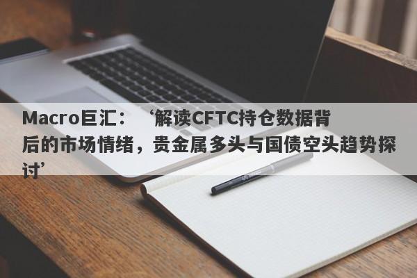 Macro巨汇：‘解读CFTC持仓数据背后的市场情绪，贵金属多头与国债空头趋势探讨’-第1张图片-Macro Global Markets巨汇