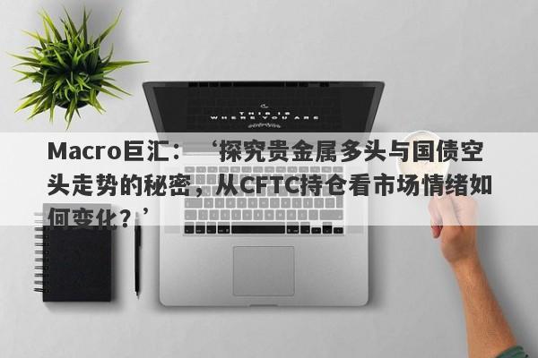 Macro巨汇：‘探究贵金属多头与国债空头走势的秘密，从CFTC持仓看市场情绪如何变化？’-第1张图片-Macro Global Markets巨汇