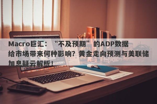 Macro巨汇：“不及预期”的ADP数据给市场带来何种影响？黄金走向预测与美联储加息疑云解析！-第1张图片-Macro Global Markets巨汇
