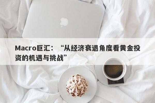 Macro巨汇：“从经济衰退角度看黄金投资的机遇与挑战”-第1张图片-Macro Global Markets巨汇