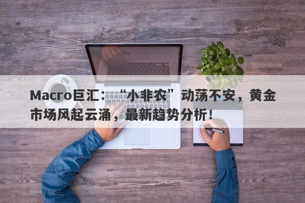 Macro巨汇：“小非农”动荡不安，黄金市场风起云涌，最新趋势分析！-第1张图片-Macro Global Markets巨汇