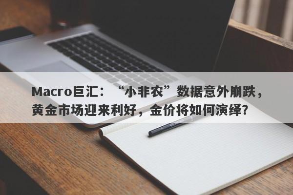 Macro巨汇：“小非农”数据意外崩跌，黄金市场迎来利好，金价将如何演绎？-第1张图片-Macro Global Markets巨汇