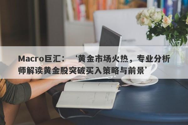 Macro巨汇：‘黄金市场火热，专业分析师解读黄金股突破买入策略与前景’-第1张图片-Macro Global Markets巨汇