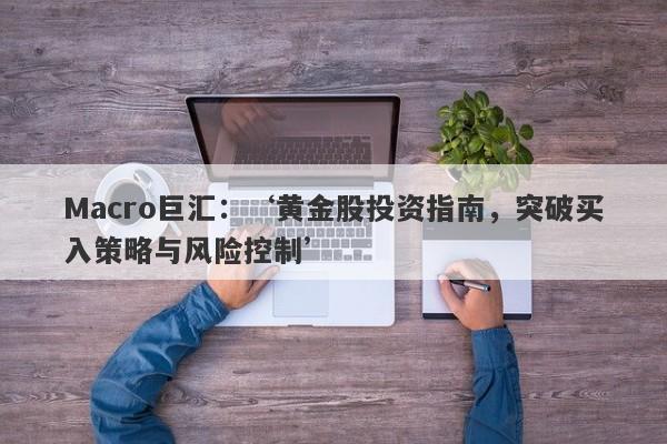 Macro巨汇：‘黄金股投资指南，突破买入策略与风险控制’-第1张图片-Macro Global Markets巨汇