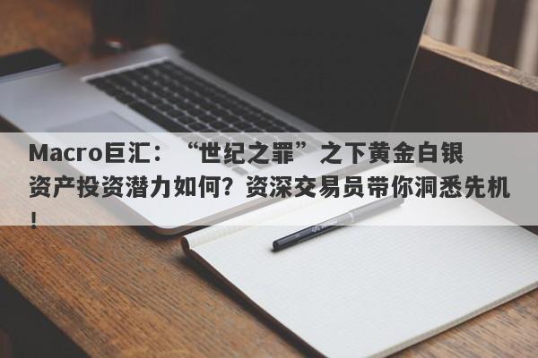 Macro巨汇：“世纪之罪”之下黄金白银资产投资潜力如何？资深交易员带你洞悉先机！-第1张图片-Macro Global Markets巨汇