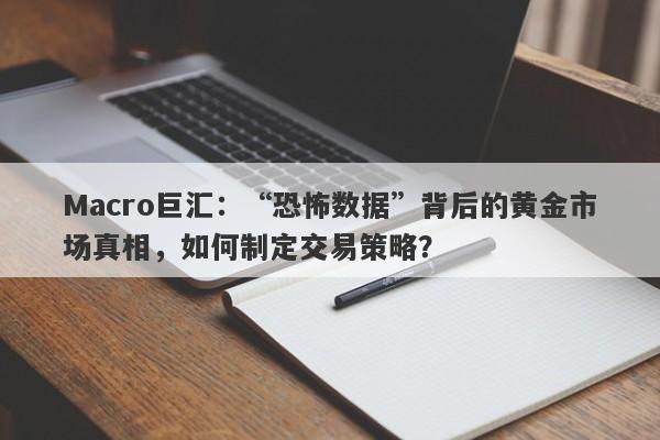 Macro巨汇：“恐怖数据”背后的黄金市场真相，如何制定交易策略？-第1张图片-Macro Global Markets巨汇
