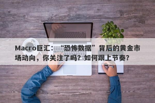 Macro巨汇：“恐怖数据”背后的黄金市场动向，你关注了吗？如何跟上节奏？-第1张图片-Macro Global Markets巨汇