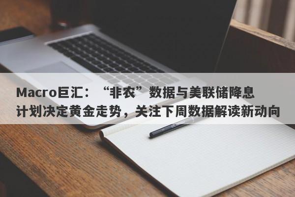 Macro巨汇：“非农”数据与美联储降息计划决定黄金走势，关注下周数据解读新动向-第1张图片-Macro Global Markets巨汇