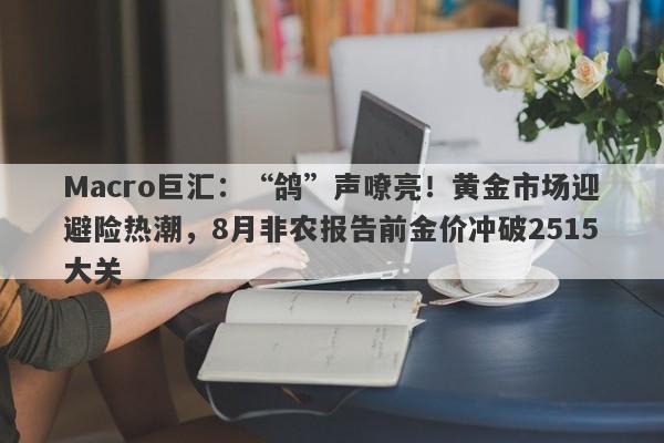 Macro巨汇：“鸽”声嘹亮！黄金市场迎避险热潮，8月非农报告前金价冲破2515大关-第1张图片-Macro Global Markets巨汇