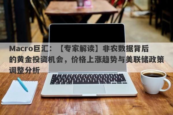 Macro巨汇：【专家解读】非农数据背后的黄金投资机会，价格上涨趋势与美联储政策调整分析-第1张图片-Macro Global Markets巨汇