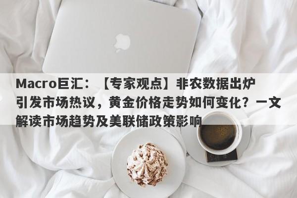 Macro巨汇：【专家观点】非农数据出炉引发市场热议，黄金价格走势如何变化？一文解读市场趋势及美联储政策影响-第1张图片-Macro Global Markets巨汇