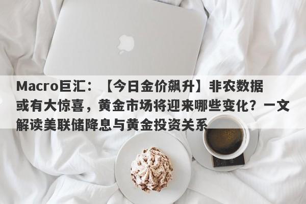 Macro巨汇：【今日金价飙升】非农数据或有大惊喜，黄金市场将迎来哪些变化？一文解读美联储降息与黄金投资关系-第1张图片-Macro Global Markets巨汇