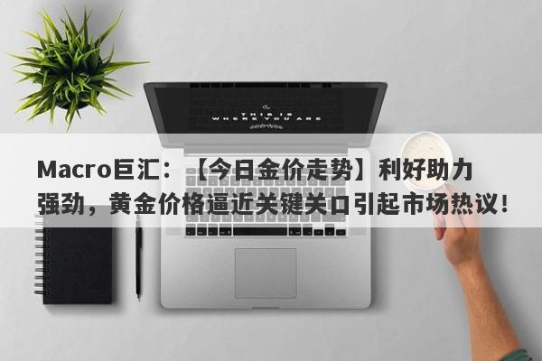 Macro巨汇：【今日金价走势】利好助力强劲，黄金价格逼近关键关口引起市场热议！-第1张图片-Macro Global Markets巨汇