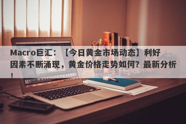 Macro巨汇：【今日黄金市场动态】利好因素不断涌现，黄金价格走势如何？最新分析！-第1张图片-Macro Global Markets巨汇