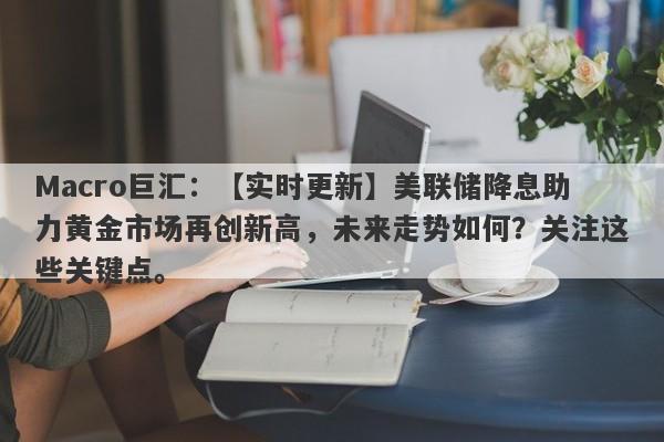 Macro巨汇：【实时更新】美联储降息助力黄金市场再创新高，未来走势如何？关注这些关键点。-第1张图片-Macro Global Markets巨汇