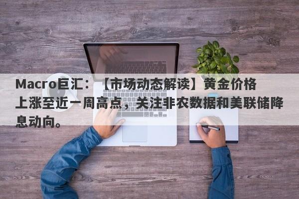 Macro巨汇：【市场动态解读】黄金价格上涨至近一周高点，关注非农数据和美联储降息动向。-第1张图片-Macro Global Markets巨汇