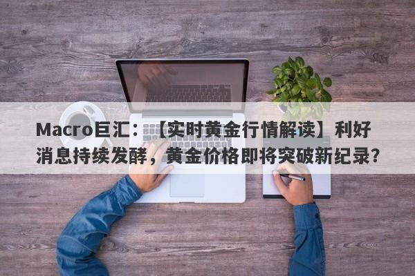 Macro巨汇：【实时黄金行情解读】利好消息持续发酵，黄金价格即将突破新纪录？-第1张图片-Macro Global Markets巨汇
