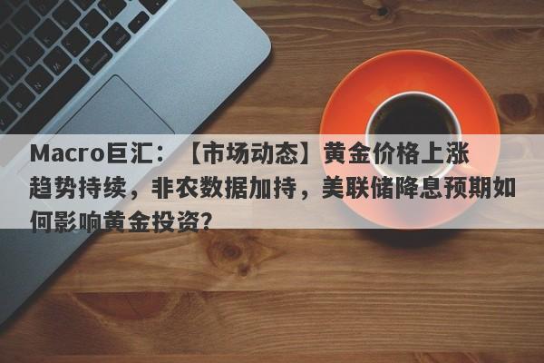 Macro巨汇：【市场动态】黄金价格上涨趋势持续，非农数据加持，美联储降息预期如何影响黄金投资？-第1张图片-Macro Global Markets巨汇