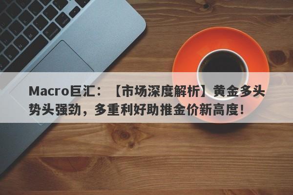 Macro巨汇：【市场深度解析】黄金多头势头强劲，多重利好助推金价新高度！-第1张图片-Macro Global Markets巨汇