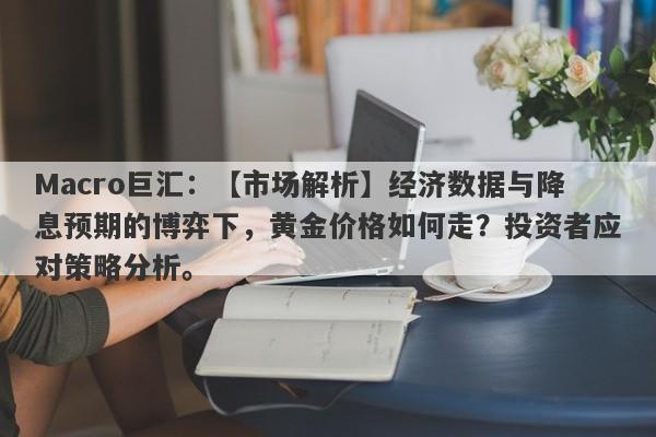 Macro巨汇：【市场解析】经济数据与降息预期的博弈下，黄金价格如何走？投资者应对策略分析。-第1张图片-Macro Global Markets巨汇