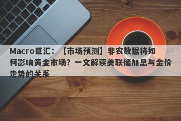 Macro巨汇：【市场预测】非农数据将如何影响黄金市场？一文解读美联储加息与金价走势的关系-第1张图片-Macro Global Markets巨汇