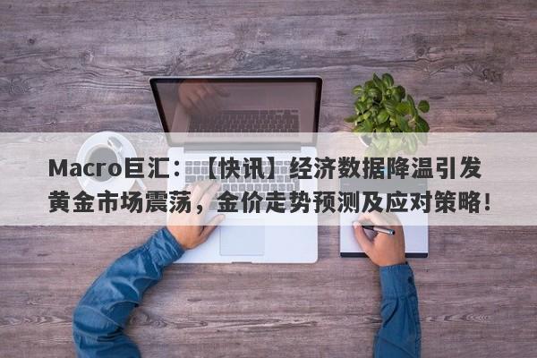 Macro巨汇：【快讯】经济数据降温引发黄金市场震荡，金价走势预测及应对策略！-第1张图片-Macro Global Markets巨汇