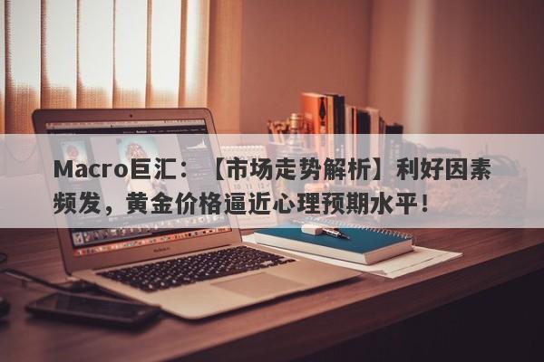 Macro巨汇：【市场走势解析】利好因素频发，黄金价格逼近心理预期水平！-第1张图片-Macro Global Markets巨汇