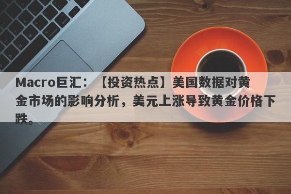 Macro巨汇：【投资热点】美国数据对黄金市场的影响分析，美元上涨导致黄金价格下跌。-第1张图片-Macro Global Markets巨汇