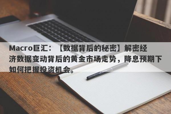 Macro巨汇：【数据背后的秘密】解密经济数据变动背后的黄金市场走势，降息预期下如何把握投资机会。-第1张图片-Macro Global Markets巨汇