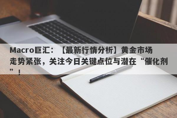 Macro巨汇：【最新行情分析】黄金市场走势紧张，关注今日关键点位与潜在“催化剂”！-第1张图片-Macro Global Markets巨汇